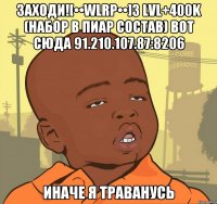 Заходи![••WLRP••]3 lvl+400k (Набор в Пиар состав) вот сюда 91.210.107.87:8206 Иначе я траванусь