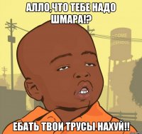 Алло,что тебе надо шмара!? Ебать твои трусы нахуй!!