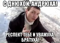 с днюхой, андрюха! респект тебе и уважуха, братуха!