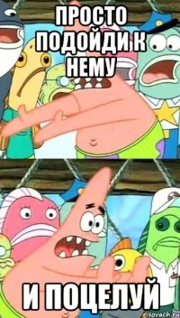 просто подойди к нему и поцелуй