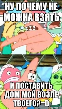 Ну почему не можна взять и поставить дом мой возле твоего?=D