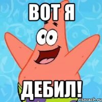 ВОТ Я ДЕБИЛ!