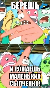 Берешь И рожаешь маленьких Сыпченко!