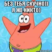 без тебя скучно)) я же никто) 