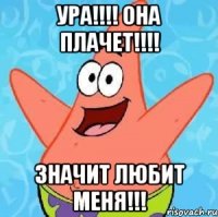 ура!!!! она плачет!!!! значит любит меня!!!