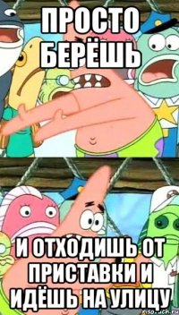 просто берёшь и отходишь от приставки и идёшь на улицу
