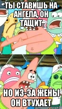 ты ставишь на ангела, он тащит но из-за жены он втухает