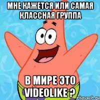 Мне кажется или самая классная группа В мире это VideoLike ?