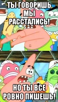 Ты говоришь мы расстались! Но ты все ровно пишешь!