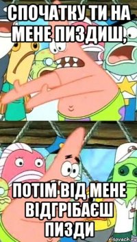 спочатку ти на мене пиздиш, потім від мене відгрібаєш пизди