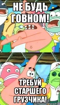 Не будь говном! Требуй старшего грузчика!