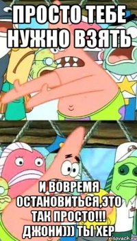 просто тебе нужно взять и вовремя остановиться,это так просто!!! Джони))) ты хер