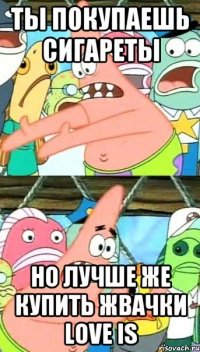Ты покупаешь сигареты но лучше же купить жвачки Love is