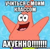 УЧИТЬСЯ С МОИМ КЛАССОМ АХУЕННО!!!!!!!