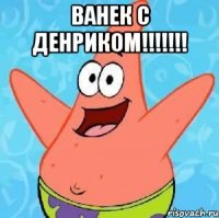 Ванек с денриком!!!!!!! 