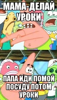 мама-делай уроки папа иди помой посуду потом уроки