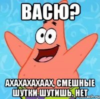 Васю? АХАХАХАХААХ, СМЕШНЫЕ ШУТКИ ШУТИШЬ. нет