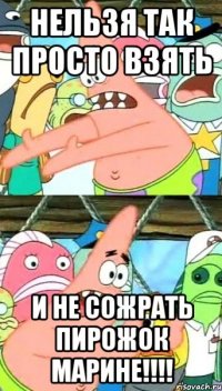 Нельзя так просто взять и не сожрать пирожок марине!!!!