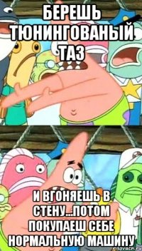 БЕРЕШЬ ТЮНИНГОВАНЫЙ ТАЗ И ВГОНЯЕШЬ В СТЕНУ...ПОТОМ ПОКУПАЕШ СЕБЕ НОРМАЛЬНУЮ МАШИНУ