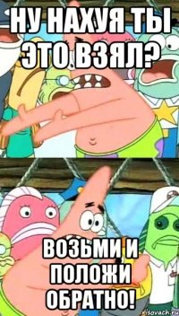Ну нахуя ты это взял? Возьми и положи обратно!