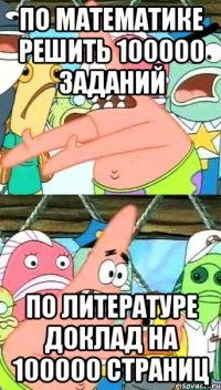 По математике решить 100000 заданий По литературе доклад на 100000 страниц