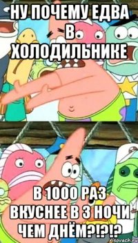 ну почему едва в холодильнике в 1000 раз вкуснее в 3 ночи чем днём?!?!?