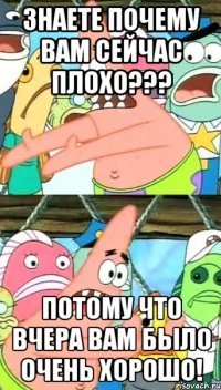 Знаете почему вам сейчас плохо??? Потому что вчера вам было очень хорошо!