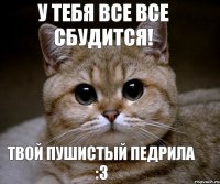 У тебя все Все сбудится! твой пушистый педрила :3