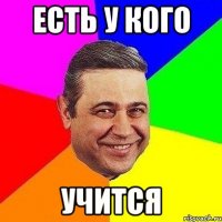 ЕСТЬ У КОГО УЧИТСЯ