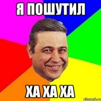 Я пошутил ха ха ха