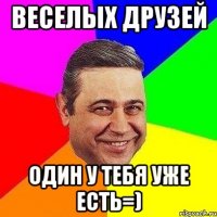 Веселых друзей Один у тебя уже есть=)