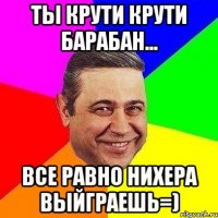 Ты крути крути барабан... Все равно нихера выйграешь=)