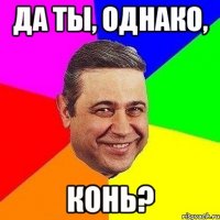 Да ты, однако, Конь?