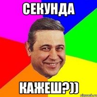 секунда кажеш?))