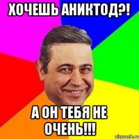 хочешь аниктод?! а он тебя не очень!!!