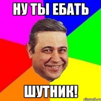 Ну ты ебать шутник!