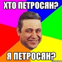 хто Петросян? Я Петросян?