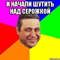 И начали шутить над серожкой 