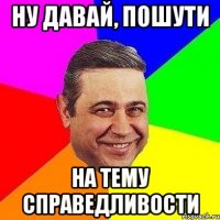 Ну давай, пошути На тему справедливости