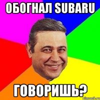 обогнал subaru говоришь?