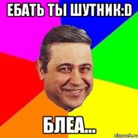 ЕБАТЬ ТЫ ШУТНИК:D БЛЕА...