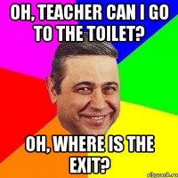 Oh, teacher can I go to the toilet? Oh, where is the exit?