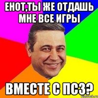 енот,ты же отдашь мне все игры вместе с пс3?