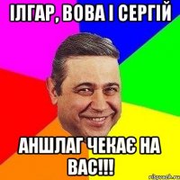 ІЛГАР, ВОВА І СЕРГІЙ АНШЛАГ ЧЕКАЄ НА ВАС!!!