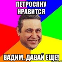 Петросяну нравится Вадим, давай еще!