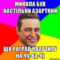 микола був настільки азартний що рограв квартиру на чу-ва-чі