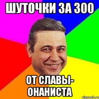 шуточки за 300 от славы- онаниста