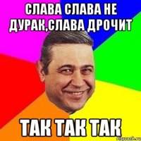 Слава слава не дурак,Слава дрочит так так так