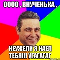 ОООО , ВНУЧЕНЬКА , НЕУЖЕЛИ Я НАЕЛ ТЕБЯ!!! УГАГАГАГ