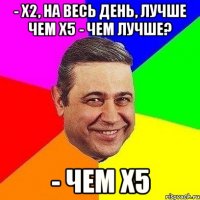 - х2, на весь день, лучше чем х5 - чем лучше? - Чем х5